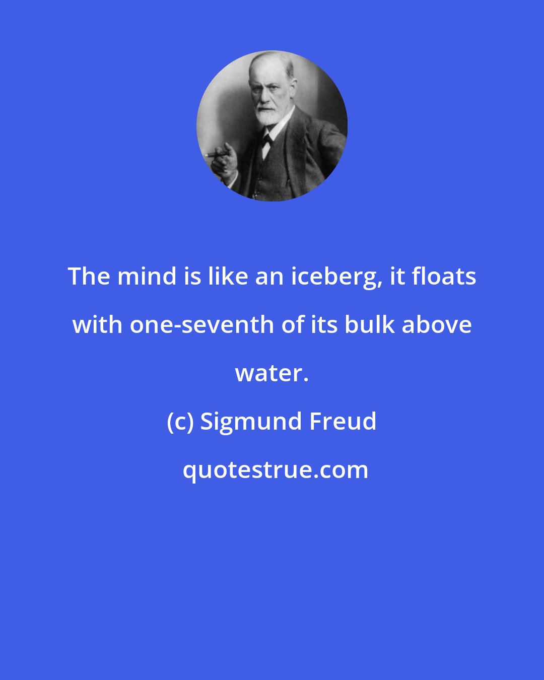 Sigmund Freud: The mind is like an iceberg, it floats with one-seventh of its bulk above water.