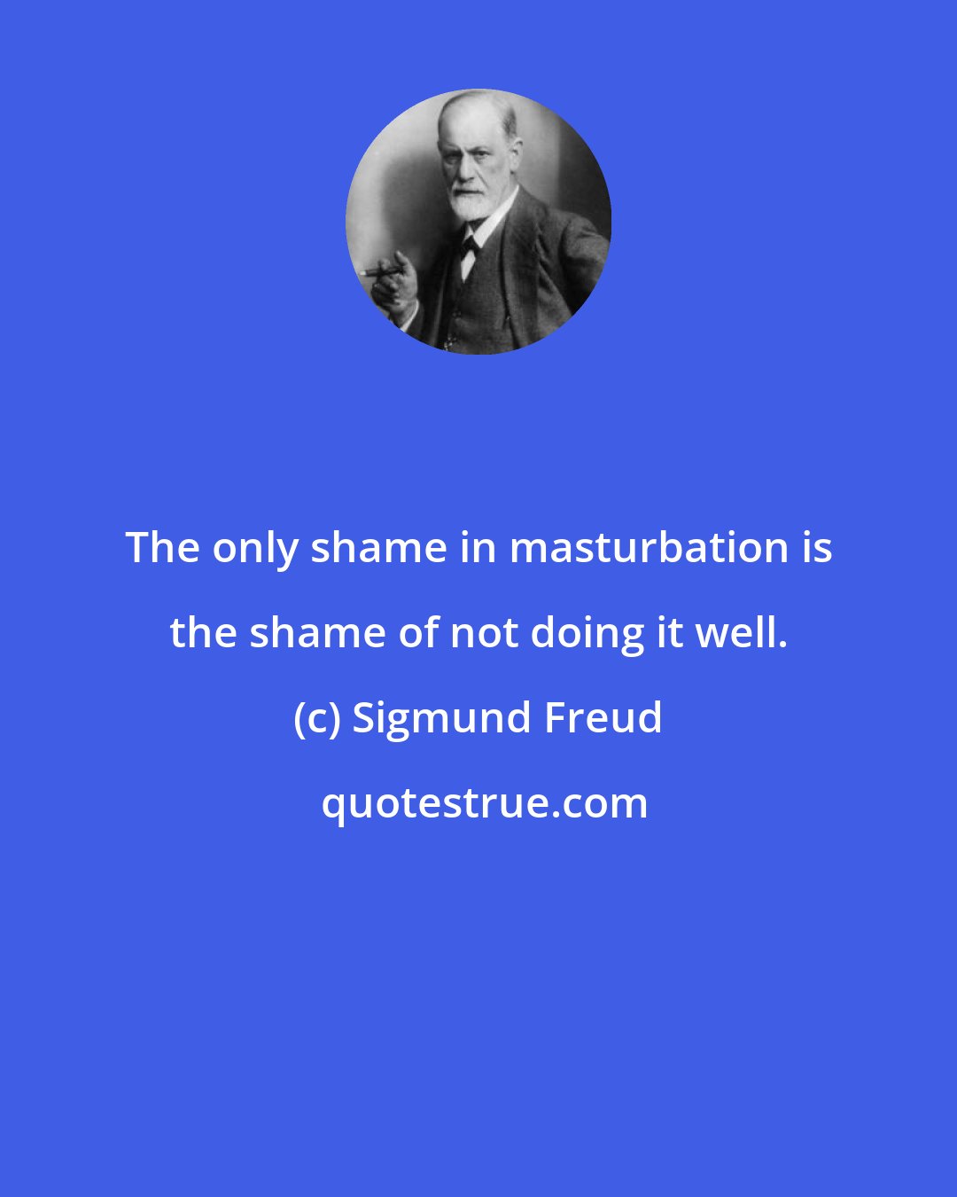 Sigmund Freud: The only shame in masturbation is the shame of not doing it well.