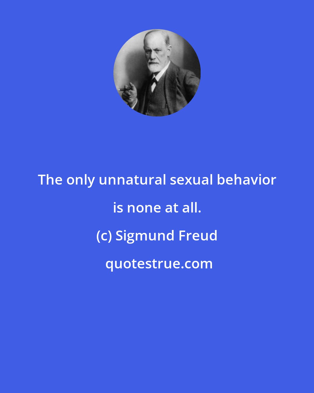 Sigmund Freud: The only unnatural sexual behavior is none at all.