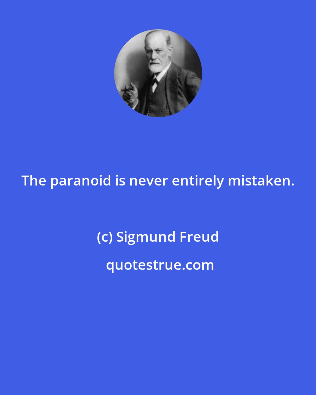 Sigmund Freud: The paranoid is never entirely mistaken.