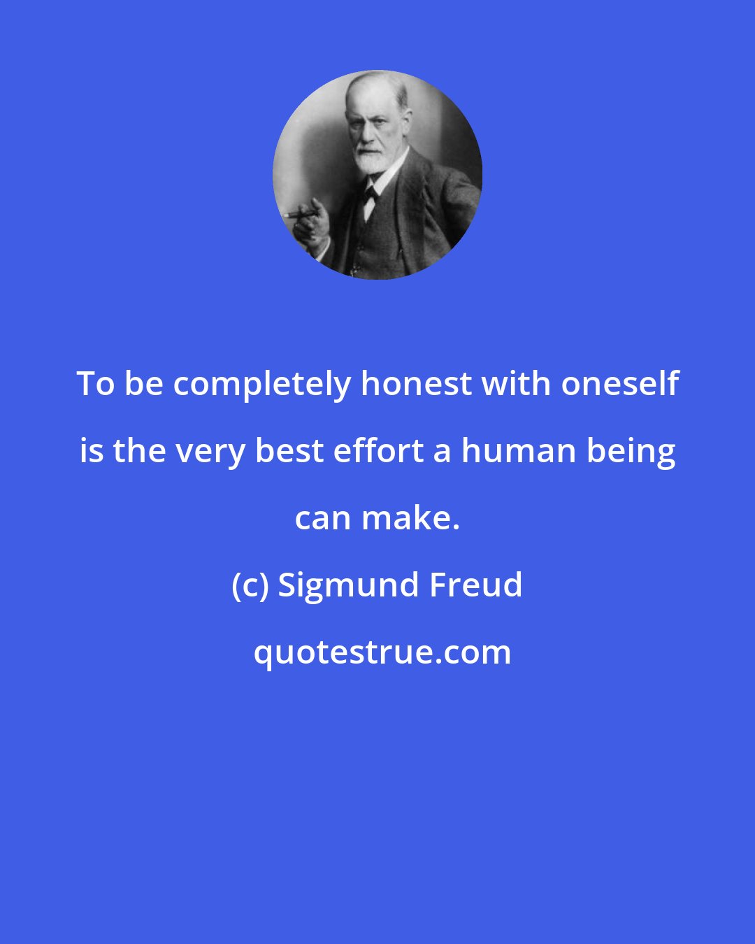 Sigmund Freud: To be completely honest with oneself is the very best effort a human being can make.