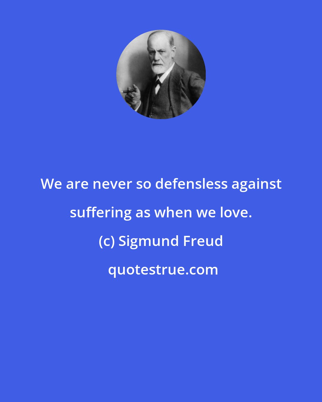 Sigmund Freud: We are never so defensless against suffering as when we love.