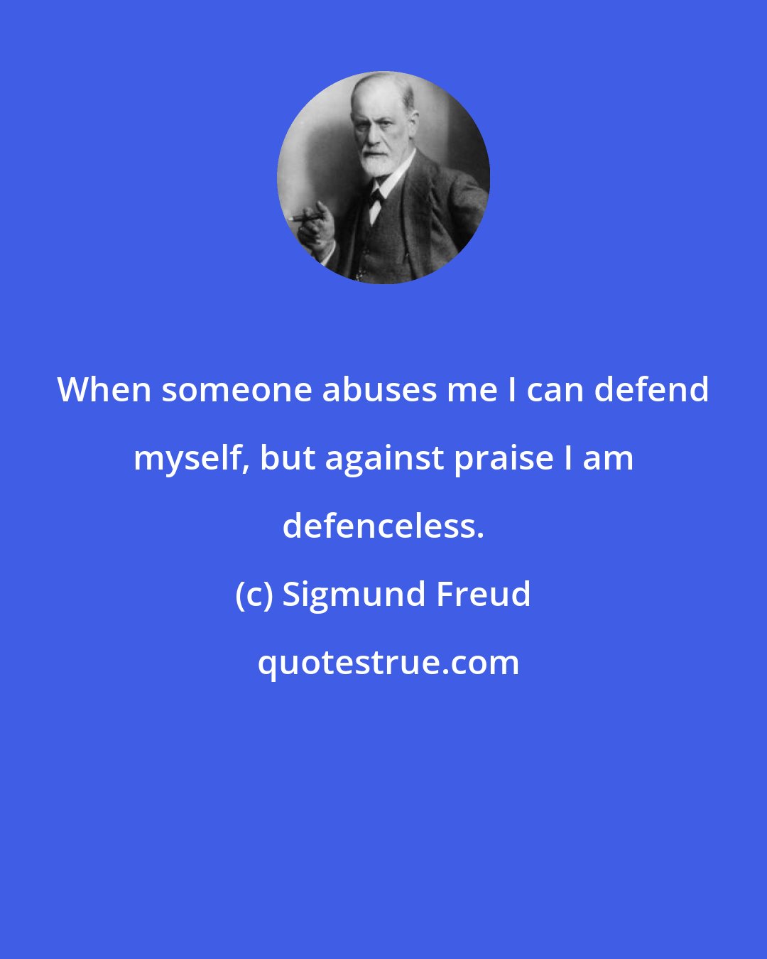 Sigmund Freud: When someone abuses me I can defend myself, but against praise I am defenceless.