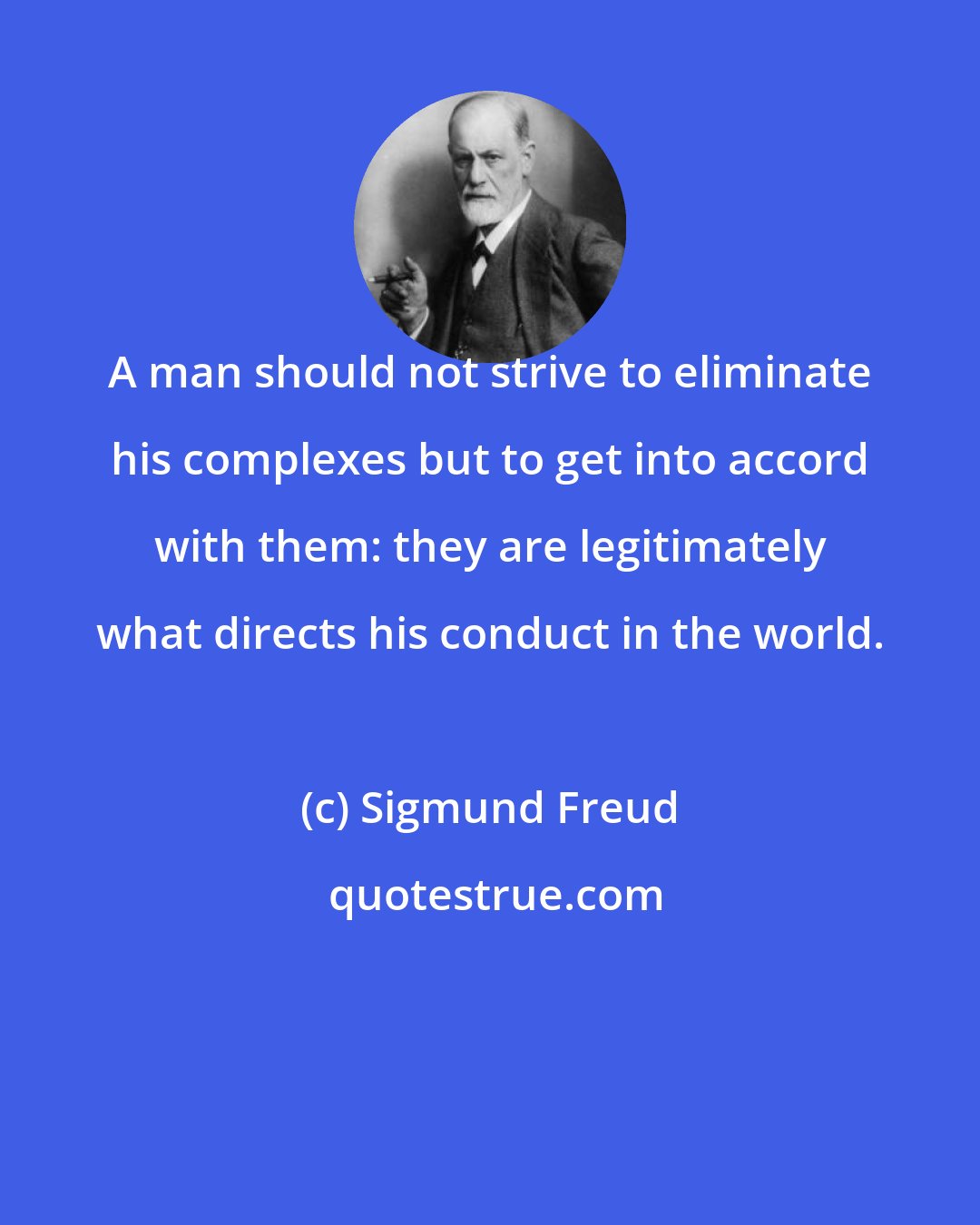 Sigmund Freud: A man should not strive to eliminate his complexes but to get into accord with them: they are legitimately what directs his conduct in the world.