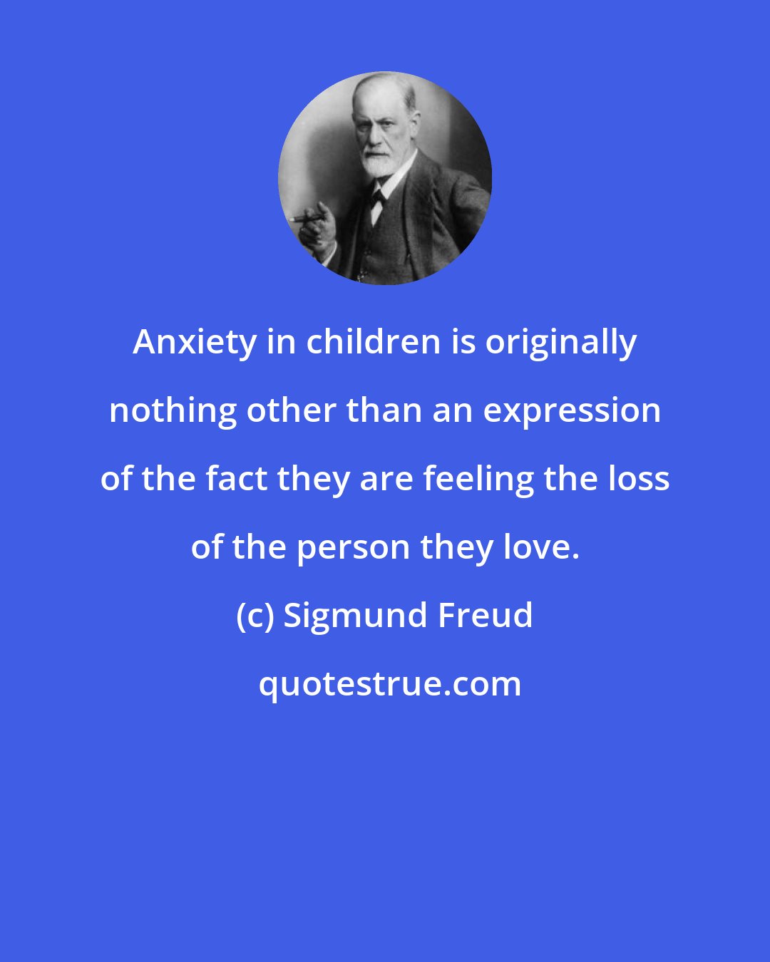 Sigmund Freud: Anxiety in children is originally nothing other than an expression of the fact they are feeling the loss of the person they love.