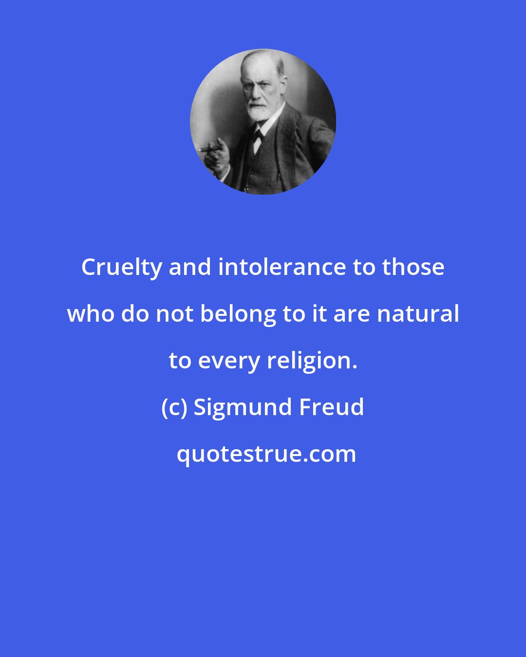 Sigmund Freud: Cruelty and intolerance to those who do not belong to it are natural to every religion.