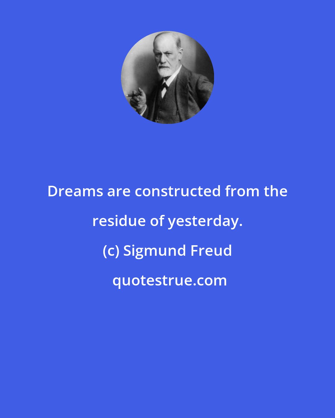 Sigmund Freud: Dreams are constructed from the residue of yesterday.