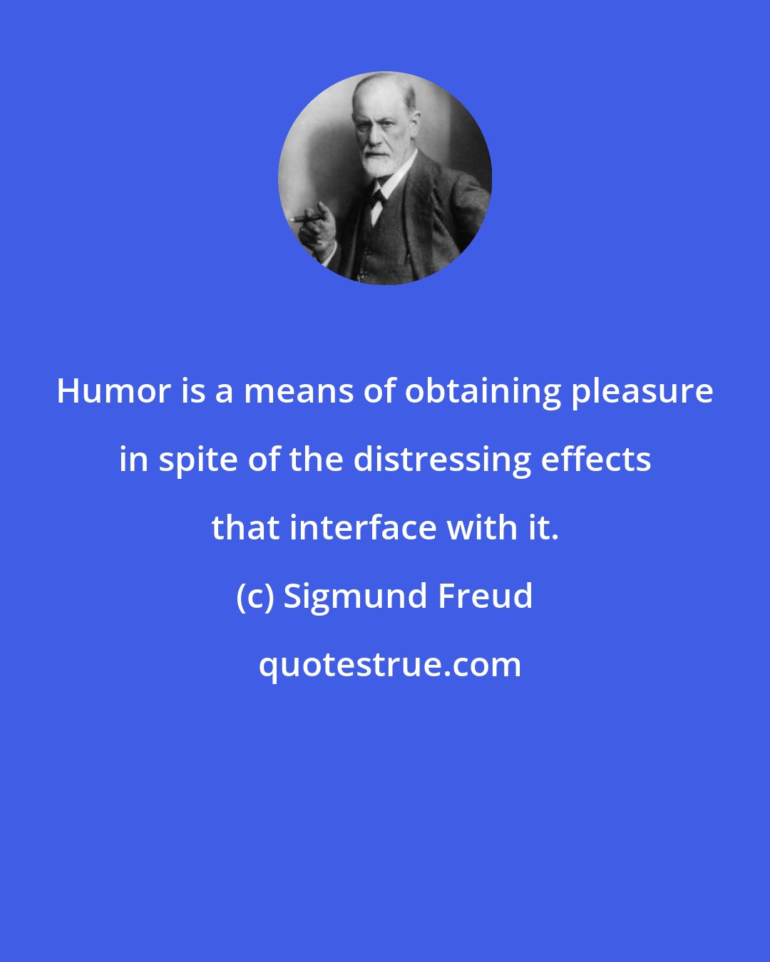 Sigmund Freud: Humor is a means of obtaining pleasure in spite of the distressing effects that interface with it.