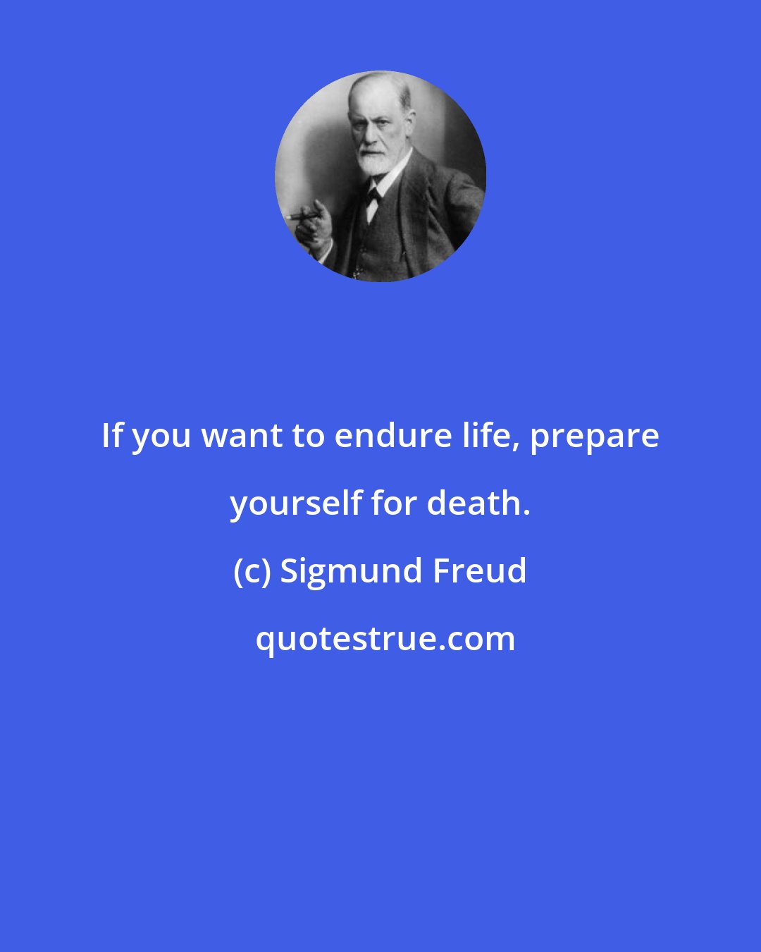 Sigmund Freud: If you want to endure life, prepare yourself for death.