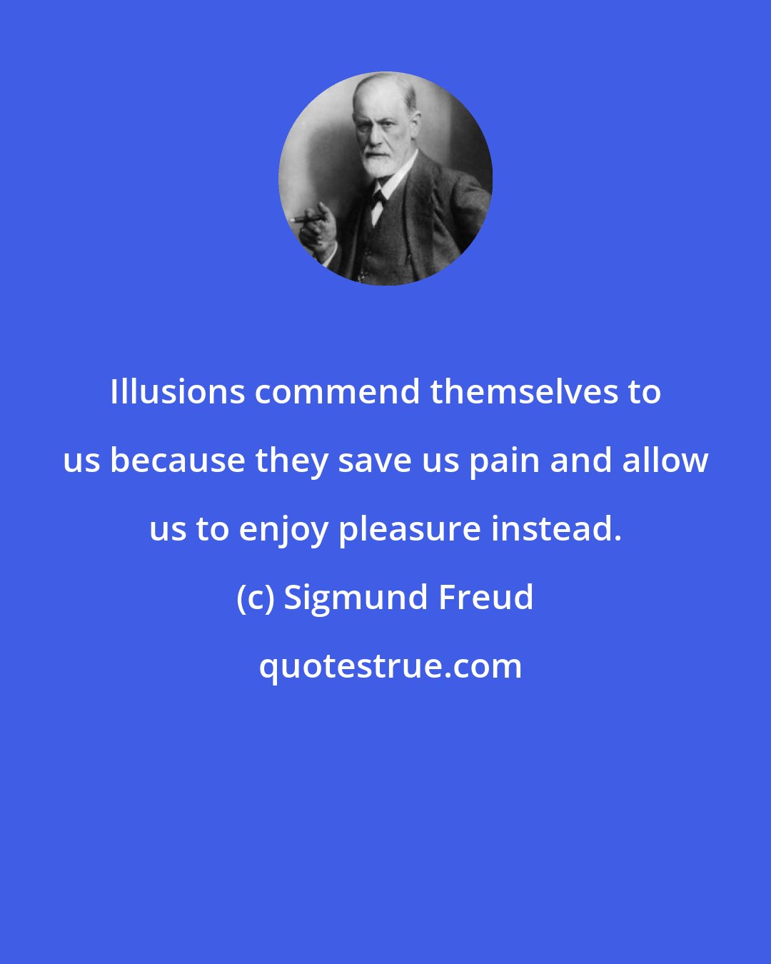 Sigmund Freud: Illusions commend themselves to us because they save us pain and allow us to enjoy pleasure instead.