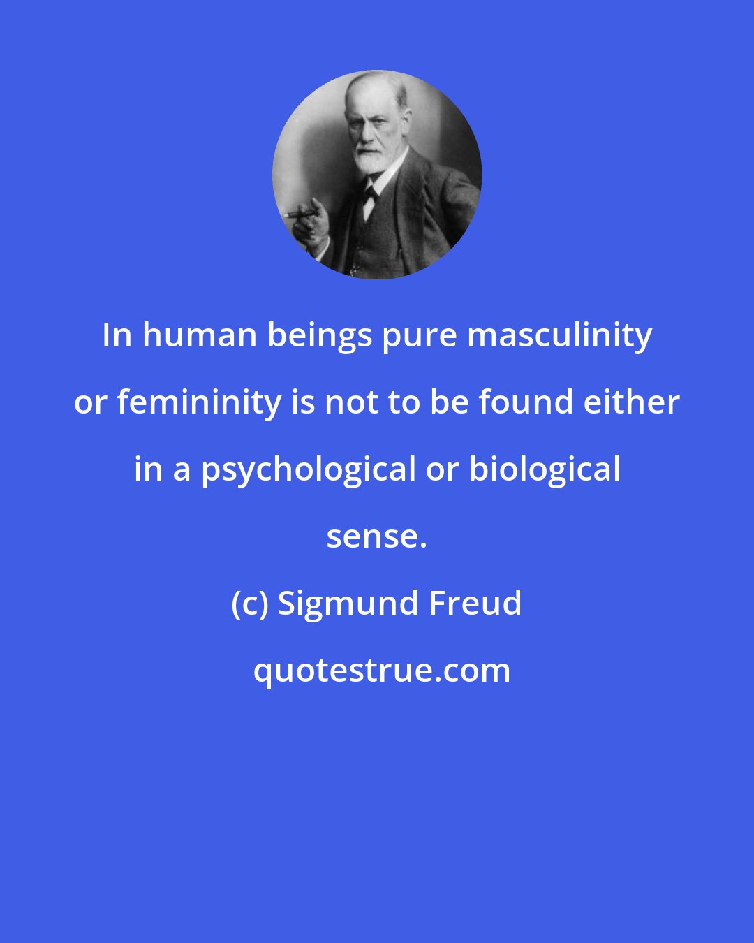 Sigmund Freud: In human beings pure masculinity or femininity is not to be found either in a psychological or biological sense.