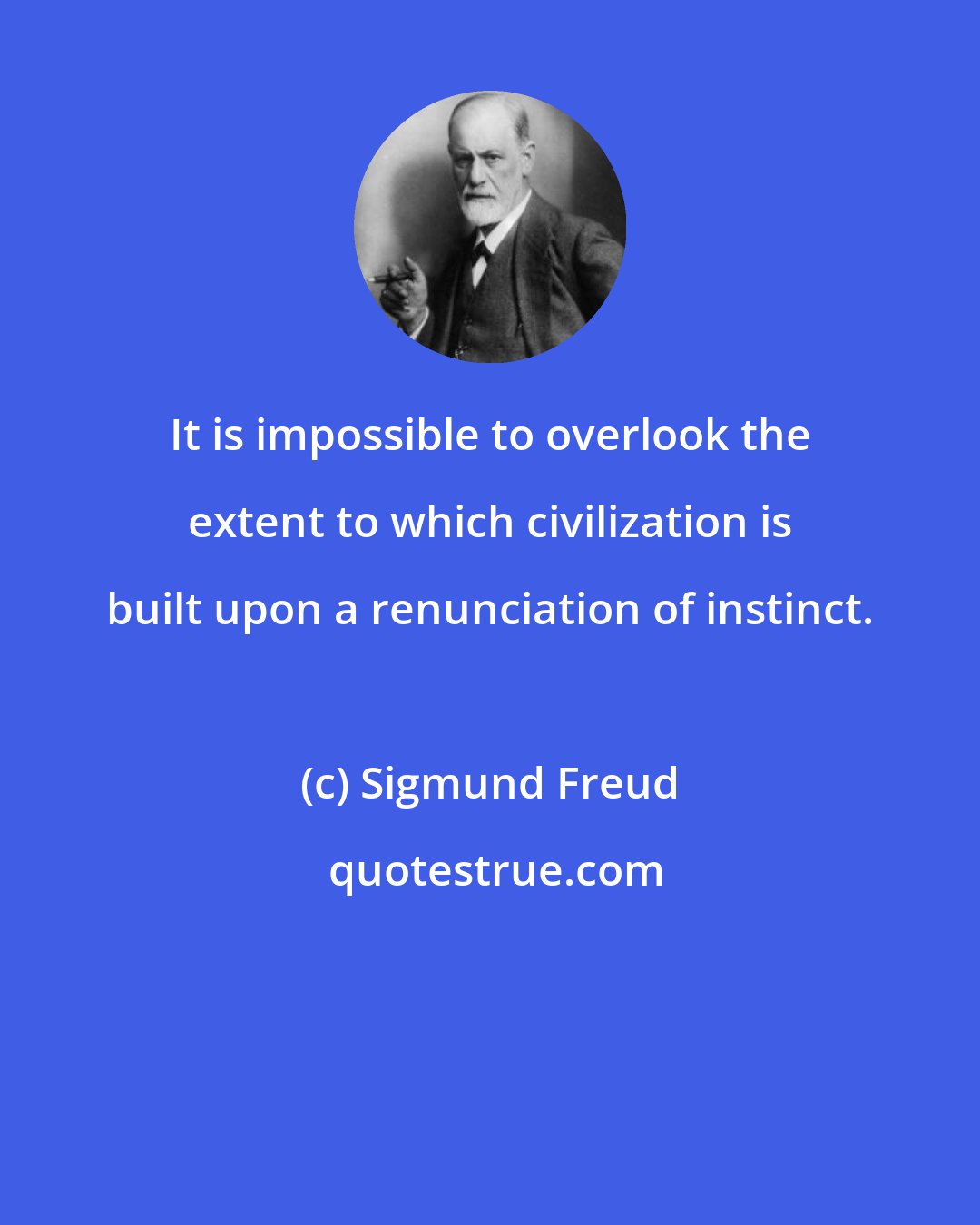 Sigmund Freud: It is impossible to overlook the extent to which civilization is built upon a renunciation of instinct.