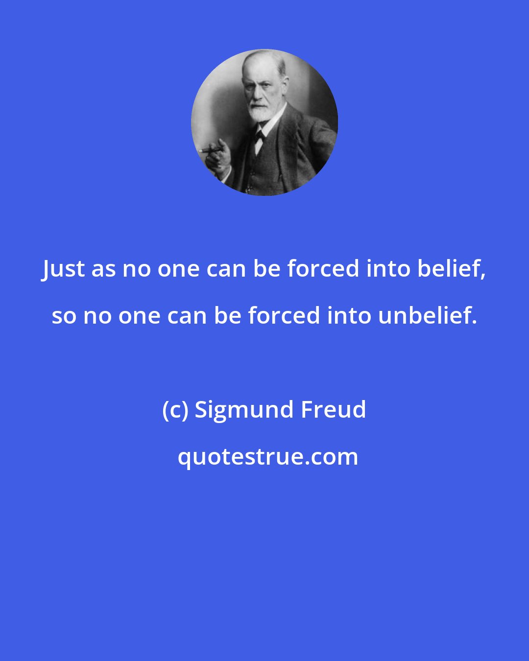 Sigmund Freud: Just as no one can be forced into belief, so no one can be forced into unbelief.