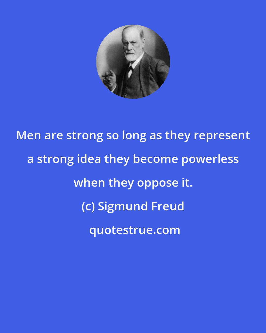 Sigmund Freud: Men are strong so long as they represent a strong idea they become powerless when they oppose it.