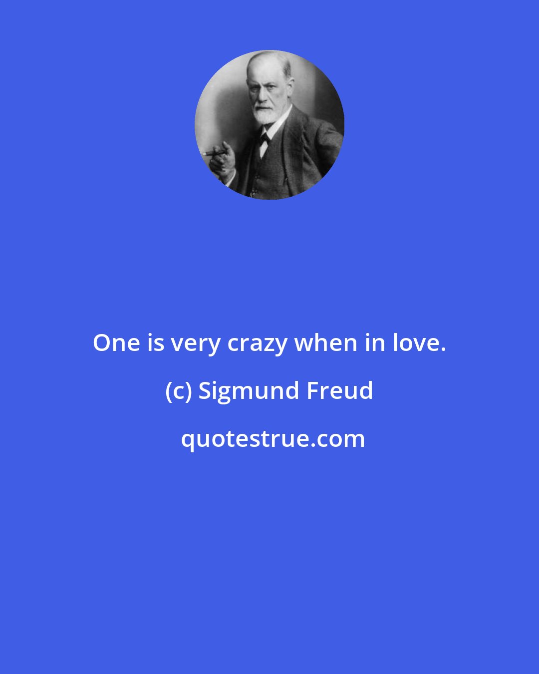 Sigmund Freud: One is very crazy when in love.