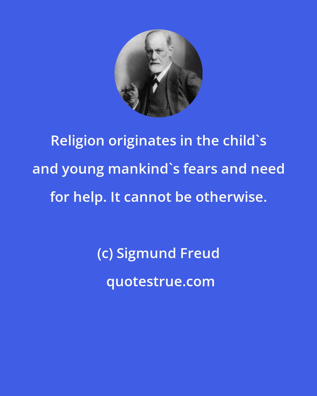 Sigmund Freud: Religion originates in the child's and young mankind's fears and need for help. It cannot be otherwise.