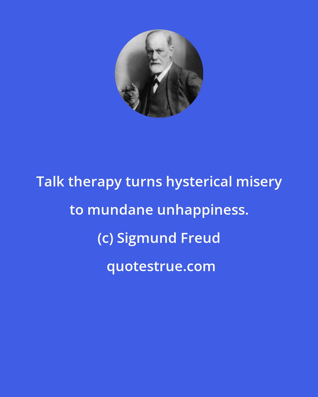 Sigmund Freud: Talk therapy turns hysterical misery to mundane unhappiness.