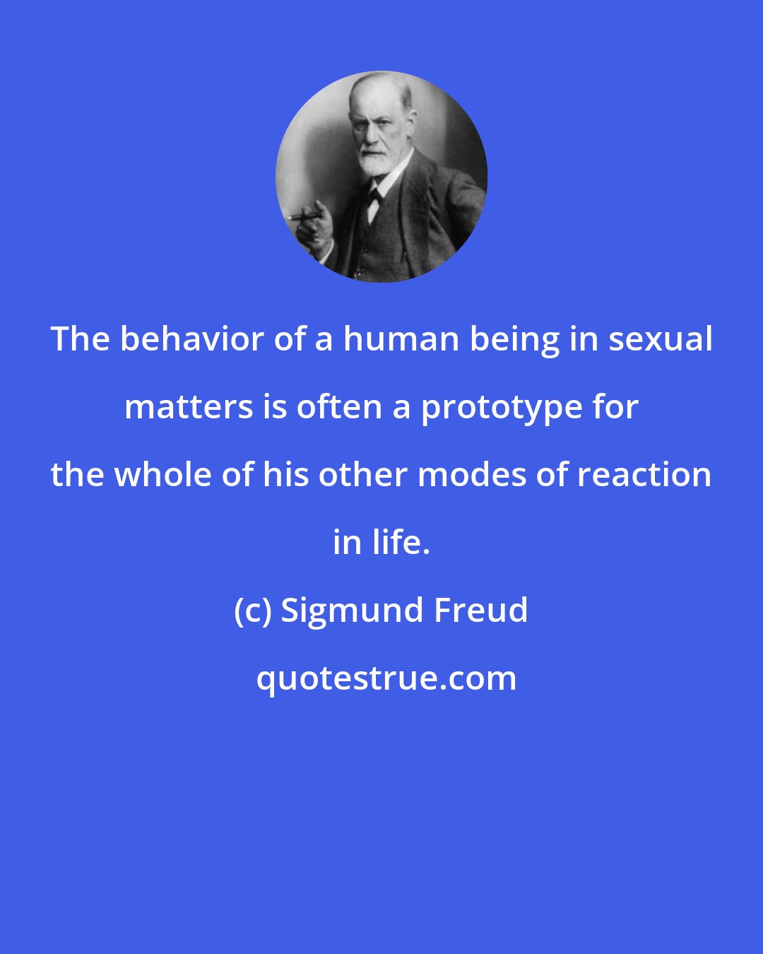 Sigmund Freud: The behavior of a human being in sexual matters is often a prototype for the whole of his other modes of reaction in life.