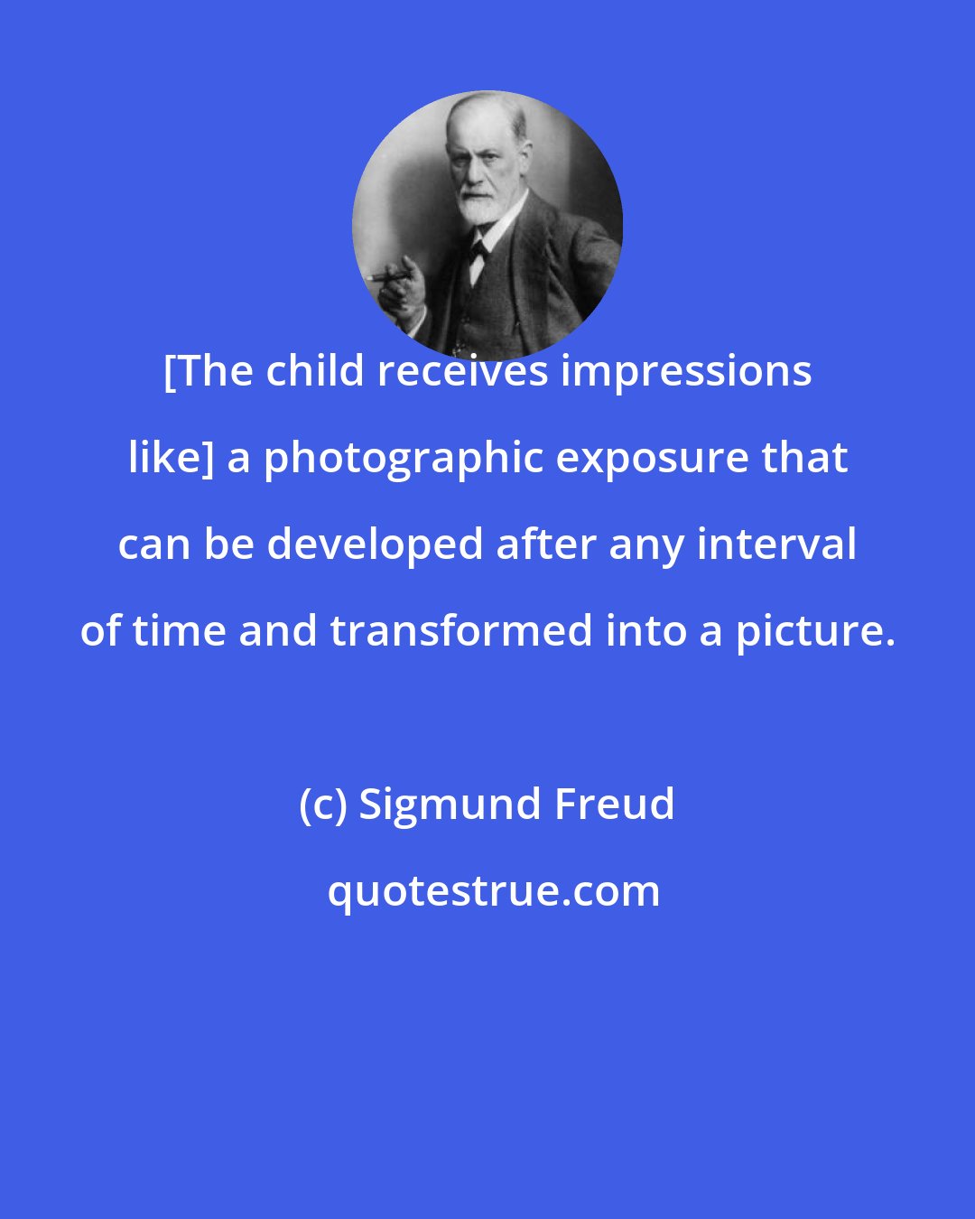 Sigmund Freud: [The child receives impressions like] a photographic exposure that can be developed after any interval of time and transformed into a picture.