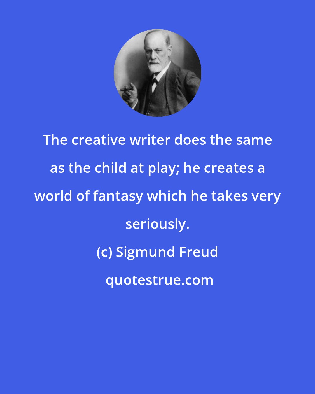 Sigmund Freud: The creative writer does the same as the child at play; he creates a world of fantasy which he takes very seriously.