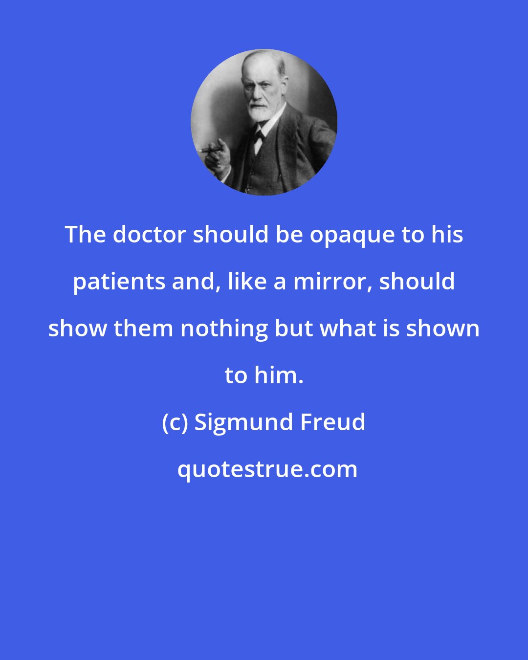 Sigmund Freud: The doctor should be opaque to his patients and, like a mirror, should show them nothing but what is shown to him.