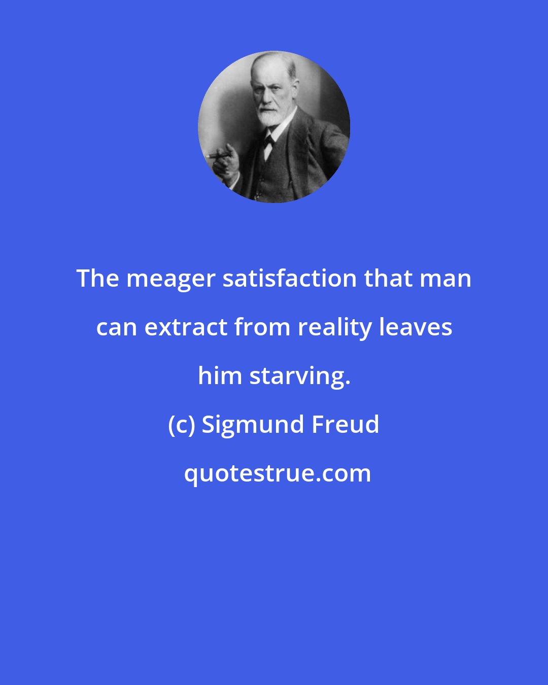 Sigmund Freud: The meager satisfaction that man can extract from reality leaves him starving.