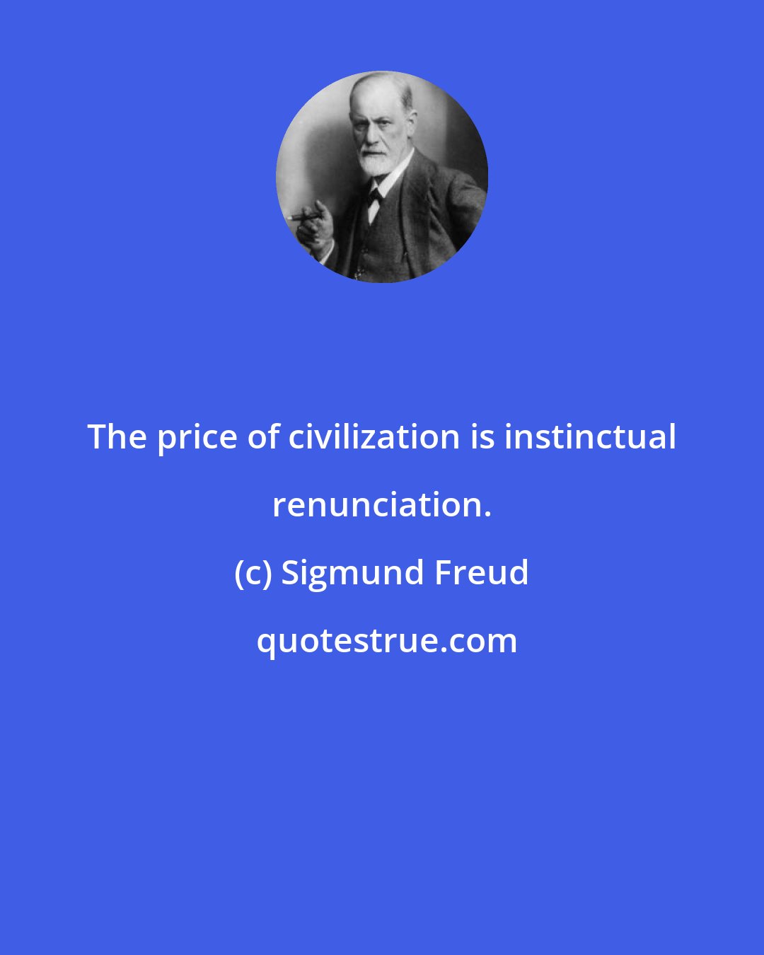 Sigmund Freud: The price of civilization is instinctual renunciation.