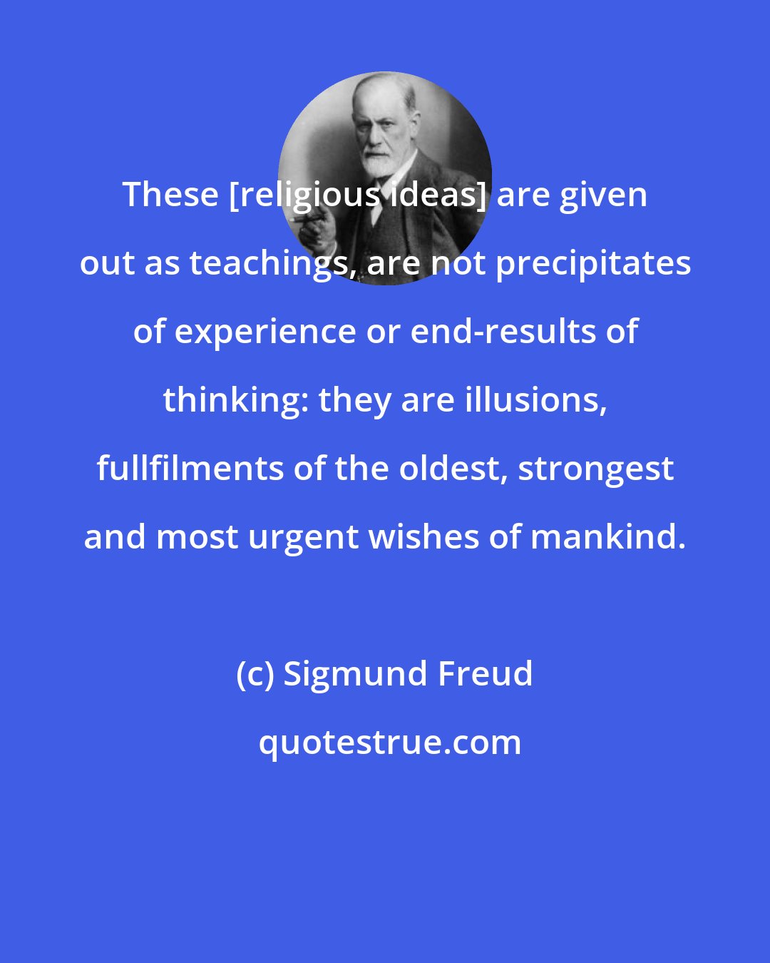 Sigmund Freud: These [religious ideas] are given out as teachings, are not precipitates of experience or end-results of thinking: they are illusions, fullfilments of the oldest, strongest and most urgent wishes of mankind.