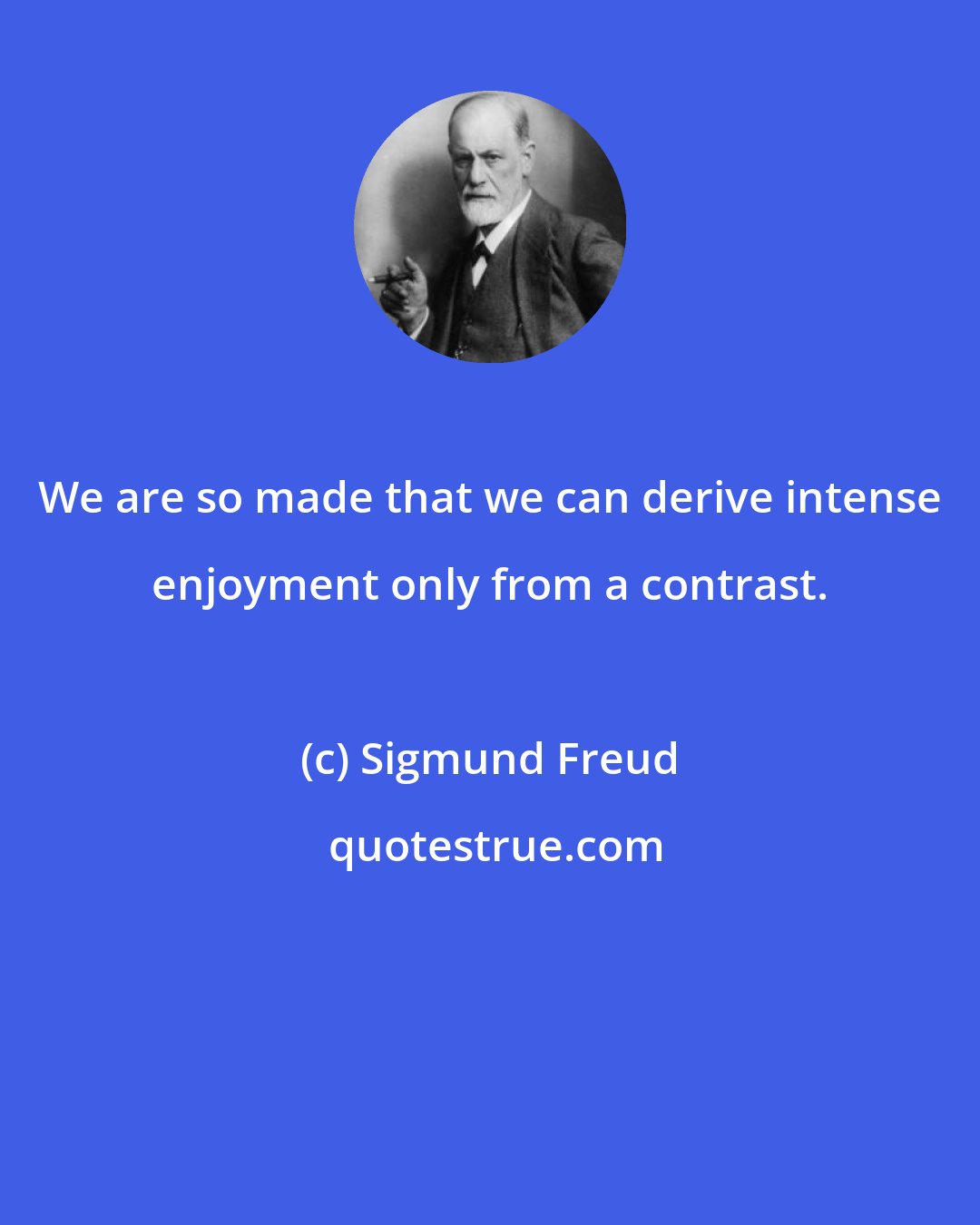 Sigmund Freud: We are so made that we can derive intense enjoyment only from a contrast.