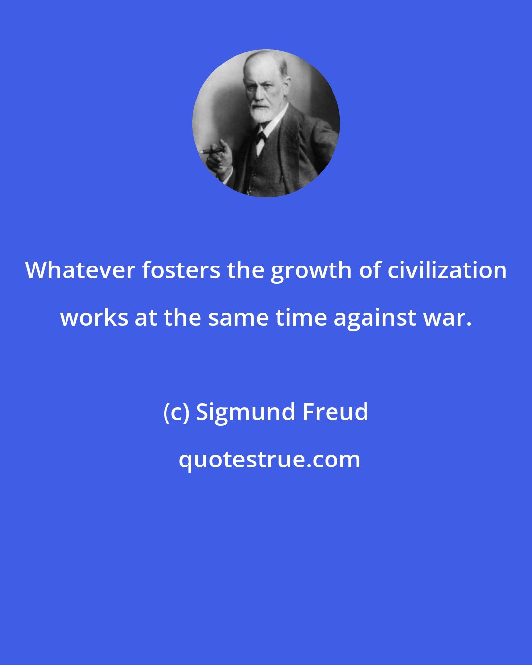 Sigmund Freud: Whatever fosters the growth of civilization works at the same time against war.