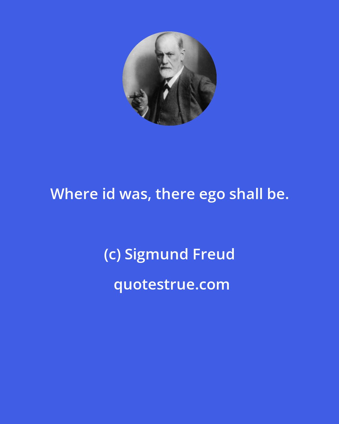 Sigmund Freud: Where id was, there ego shall be.