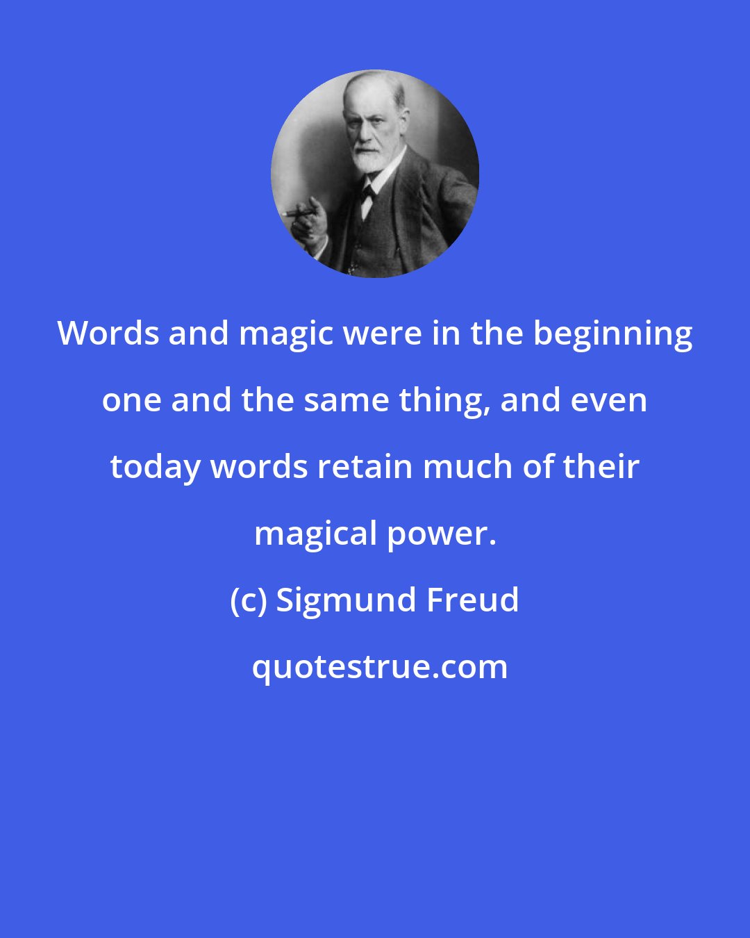 Sigmund Freud: Words and magic were in the beginning one and the same thing, and even today words retain much of their magical power.