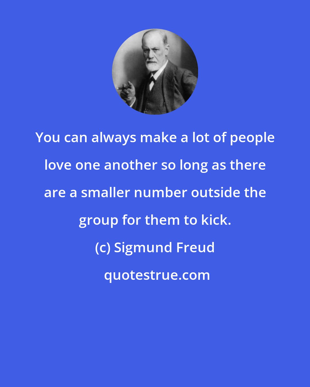 Sigmund Freud: You can always make a lot of people love one another so long as there are a smaller number outside the group for them to kick.