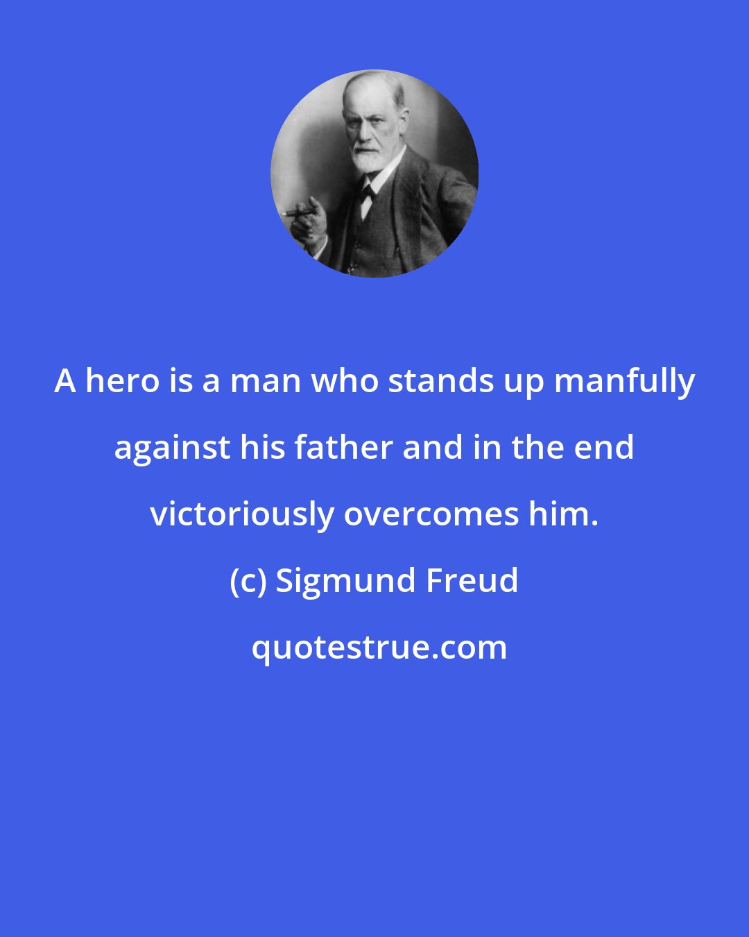 Sigmund Freud: A hero is a man who stands up manfully against his father and in the end victoriously overcomes him.