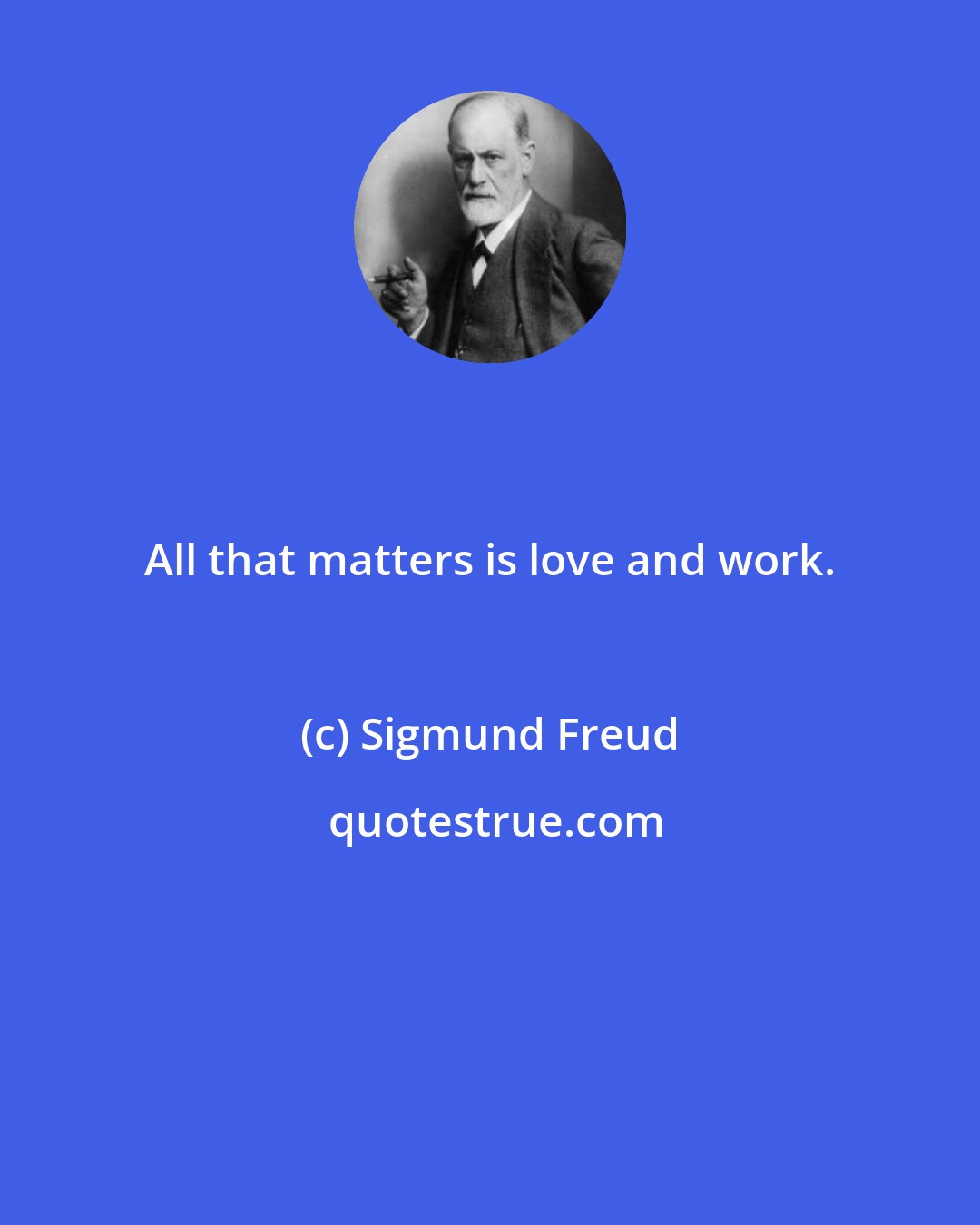 Sigmund Freud: All that matters is love and work.