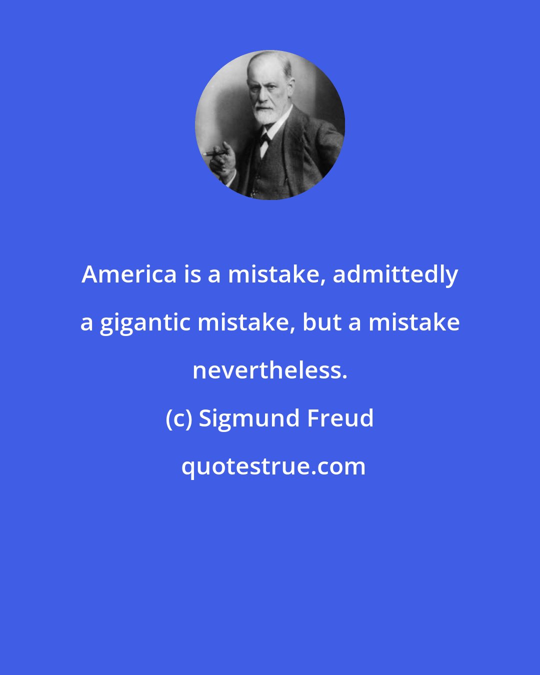 Sigmund Freud: America is a mistake, admittedly a gigantic mistake, but a mistake nevertheless.