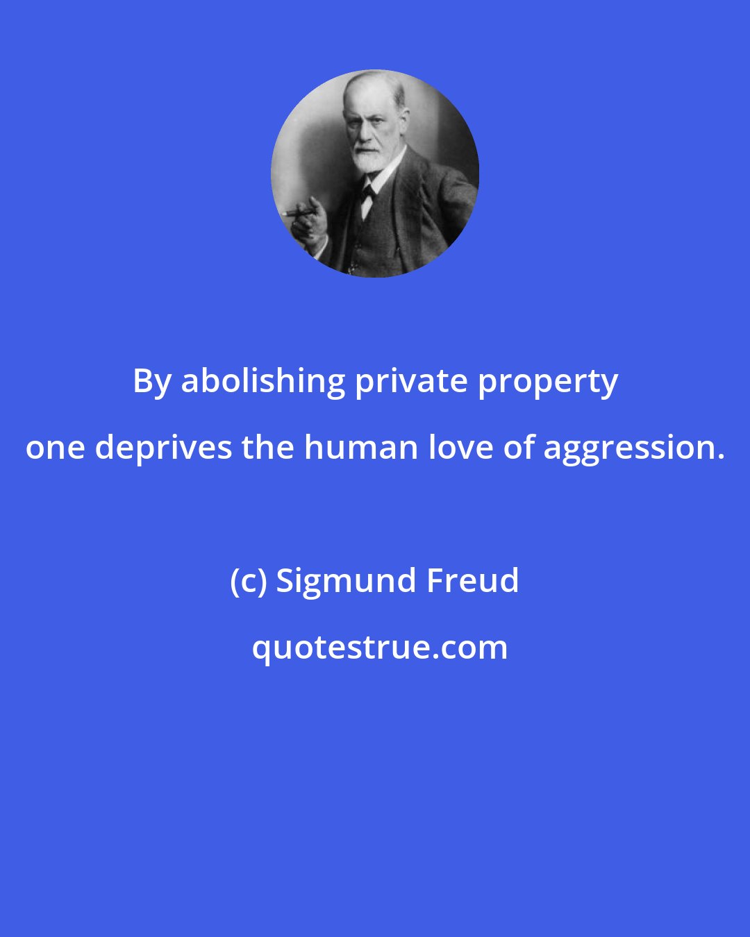 Sigmund Freud: By abolishing private property one deprives the human love of aggression.