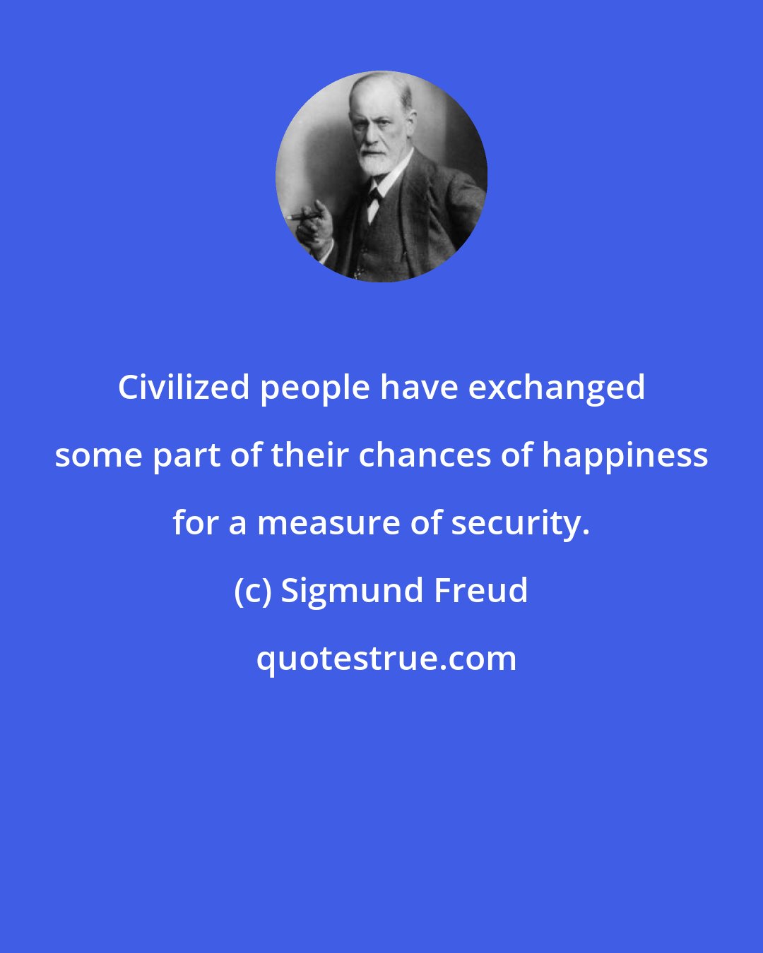 Sigmund Freud: Civilized people have exchanged some part of their chances of happiness for a measure of security.