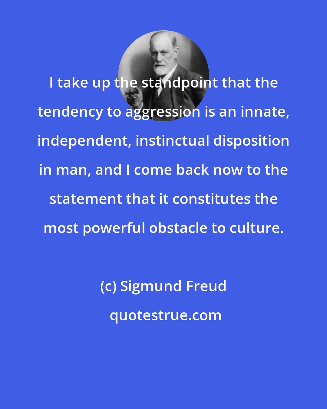 Sigmund Freud: I take up the standpoint that the tendency to aggression is an innate, independent, instinctual disposition in man, and I come back now to the statement that it constitutes the most powerful obstacle to culture.