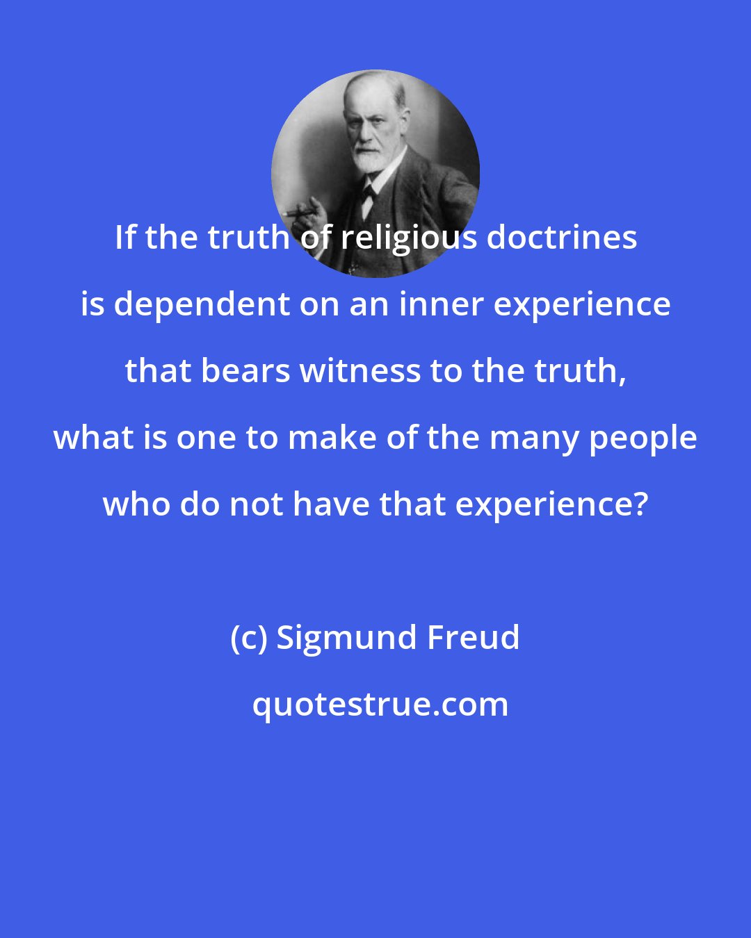 Sigmund Freud: If the truth of religious doctrines is dependent on an inner experience that bears witness to the truth, what is one to make of the many people who do not have that experience?