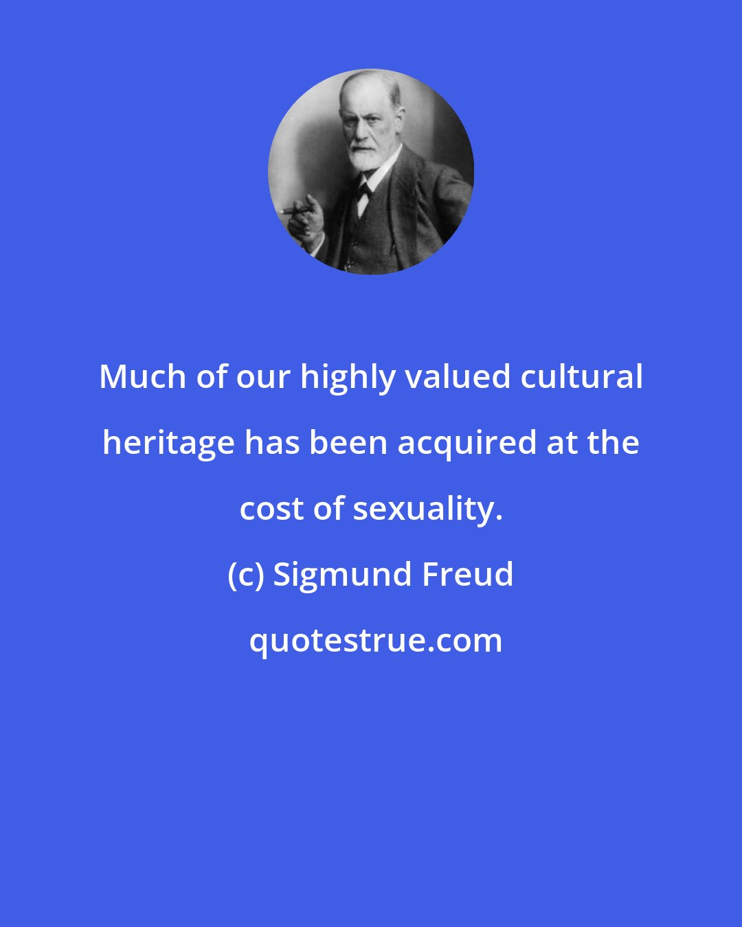 Sigmund Freud: Much of our highly valued cultural heritage has been acquired at the cost of sexuality.