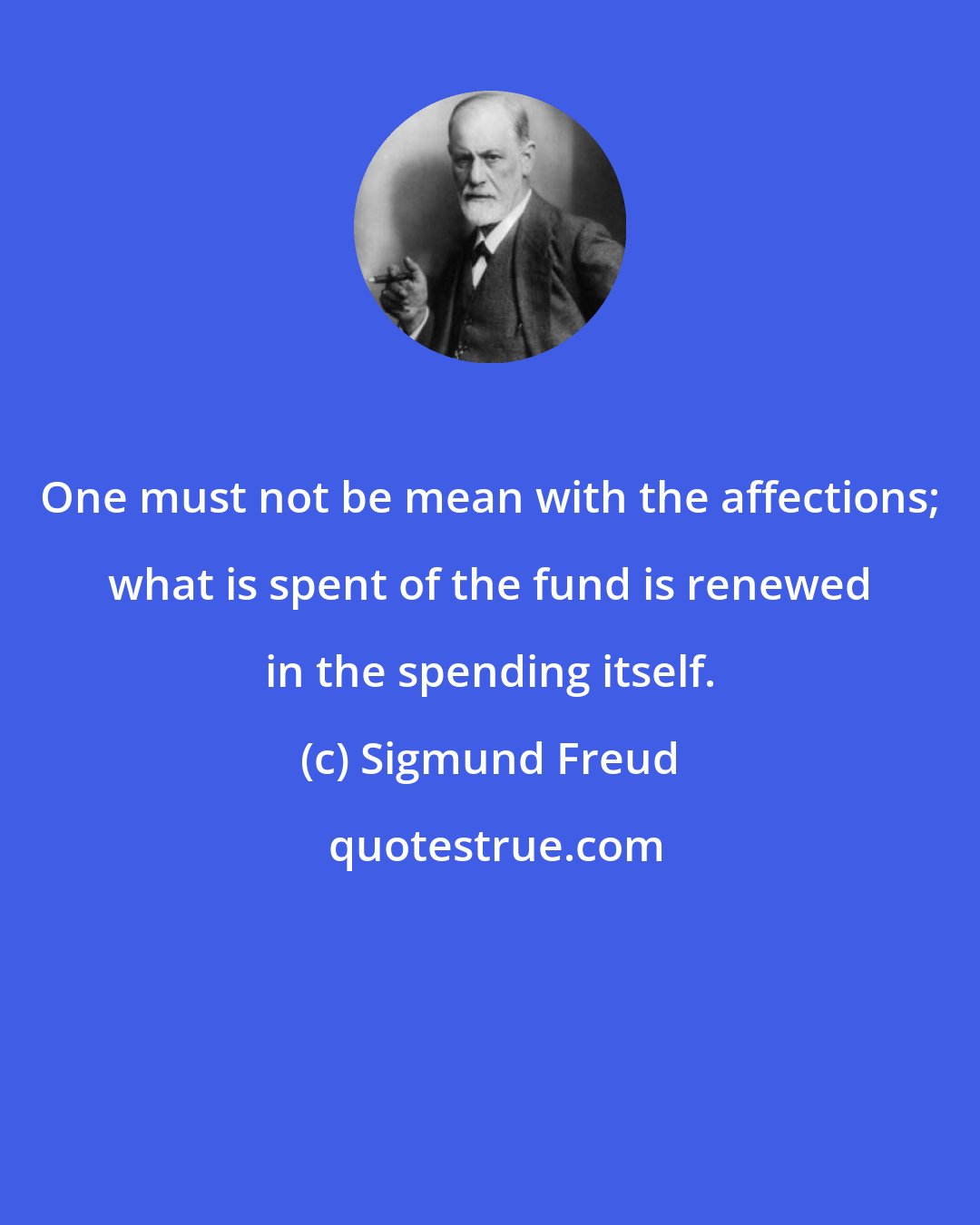 Sigmund Freud: One must not be mean with the affections; what is spent of the fund is renewed in the spending itself.