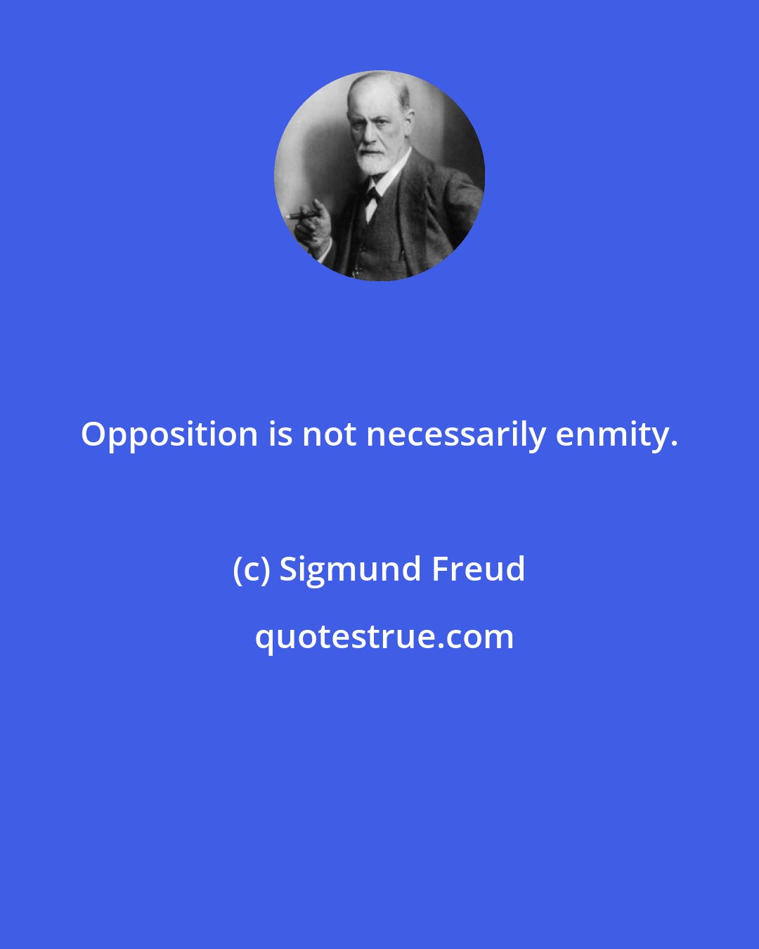 Sigmund Freud: Opposition is not necessarily enmity.