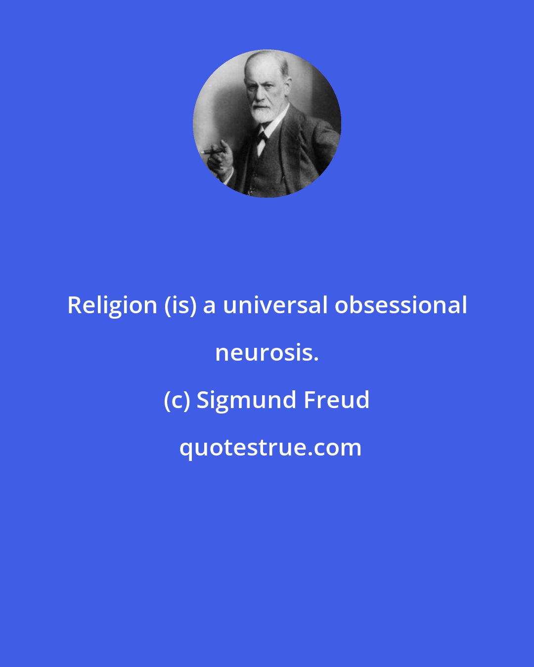 Sigmund Freud: Religion (is) a universal obsessional neurosis.