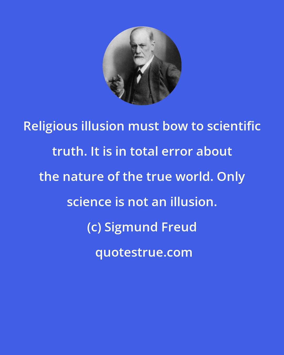 Sigmund Freud: Religious illusion must bow to scientific truth. It is in total error about the nature of the true world. Only science is not an illusion.