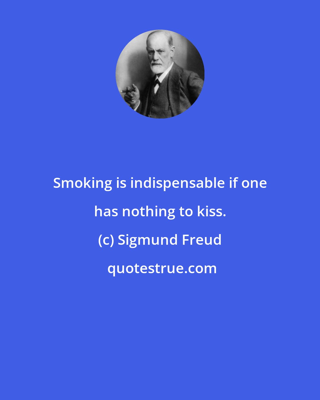 Sigmund Freud: Smoking is indispensable if one has nothing to kiss.