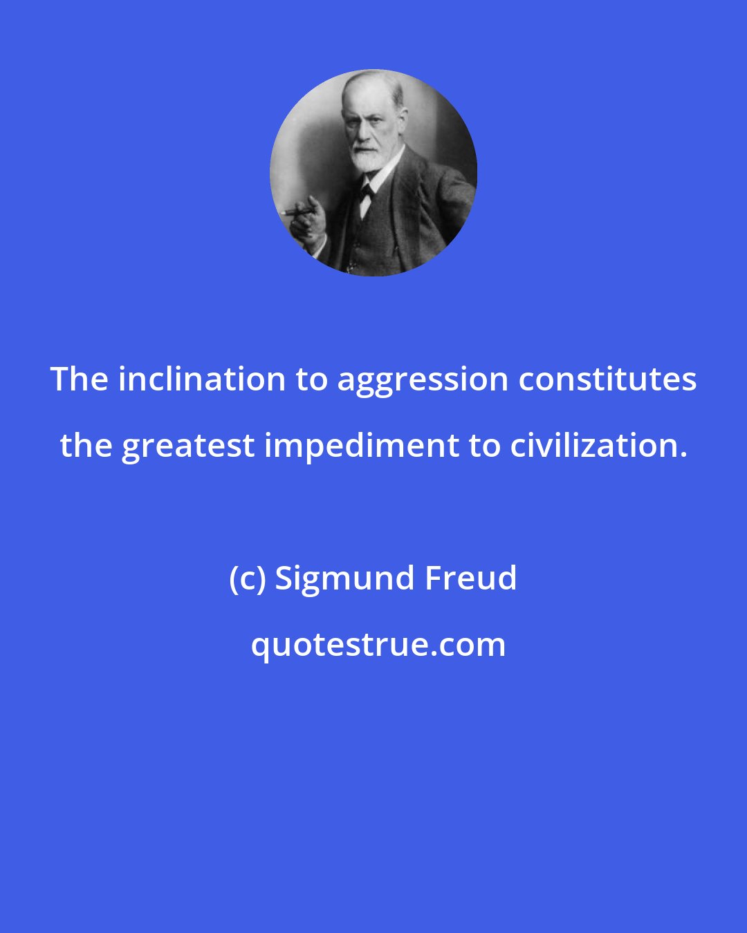 Sigmund Freud: The inclination to aggression constitutes the greatest impediment to civilization.