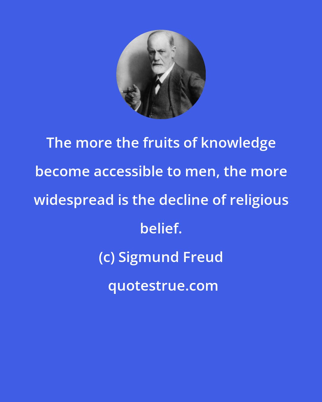 Sigmund Freud: The more the fruits of knowledge become accessible to men, the more widespread is the decline of religious belief.