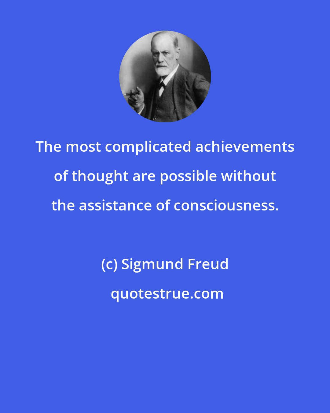 Sigmund Freud: The most complicated achievements of thought are possible without the assistance of consciousness.