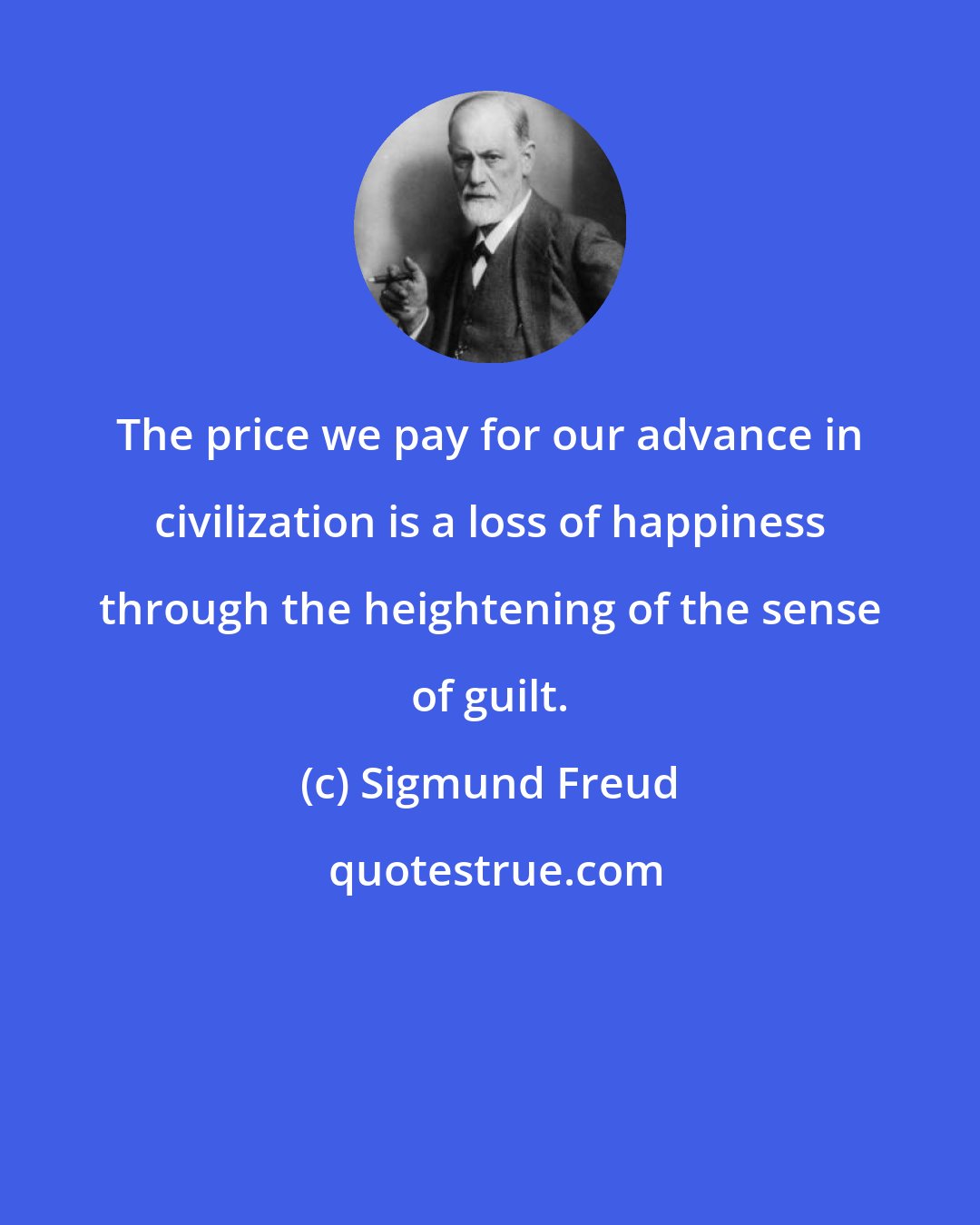 Sigmund Freud: The price we pay for our advance in civilization is a loss of happiness through the heightening of the sense of guilt.